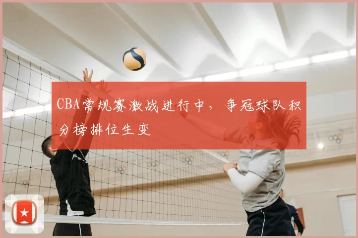 CBA常规赛激战进行中，争冠球队积分榜排位生变