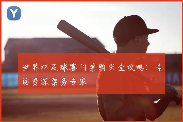 世界杯足球赛门票购买全攻略：专访资深票务专家