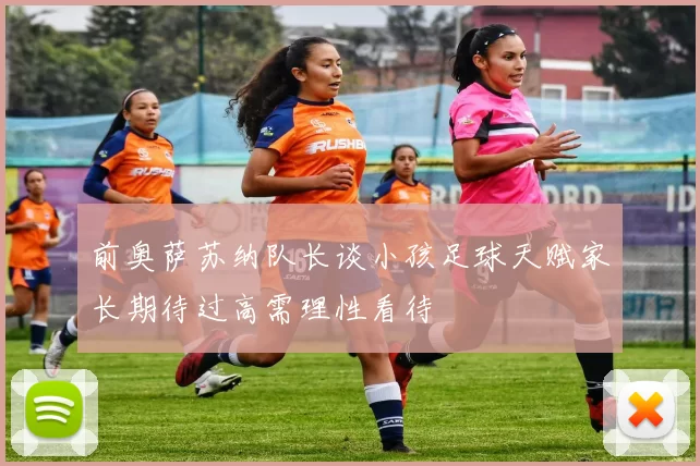 前奥萨苏纳队长谈小孩足球天赋家长期待过高需理性看待