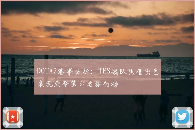 DOTA2赛事分析：TES战队凭借出色表现荣登第六名排行榜
