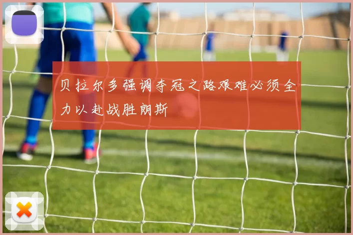 贝拉尔多强调夺冠之路艰难必须全力以赴战胜朗斯