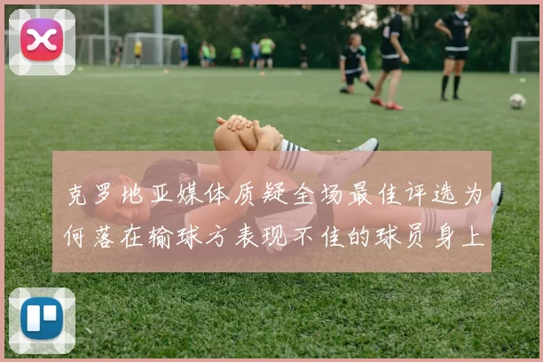 克罗地亚媒体质疑全场最佳评选为何落在输球方表现不佳的球员身上