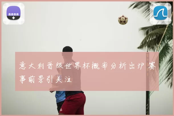 意大利晋级世界杯概率分析出炉 赛事前景引关注