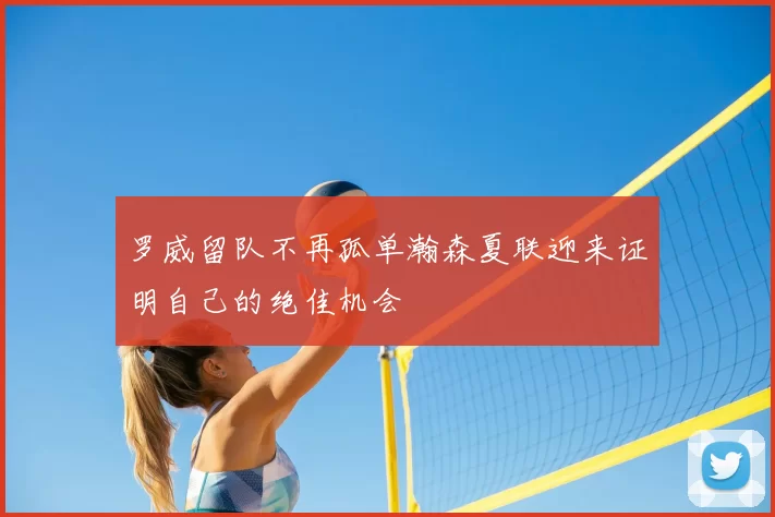 罗威留队不再孤单瀚森夏联迎来证明自己的绝佳机会