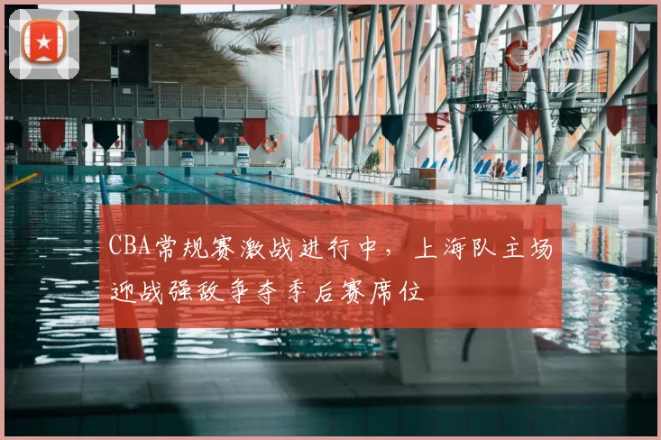 CBA常规赛激战进行中，上海队主场迎战强敌争夺季后赛席位