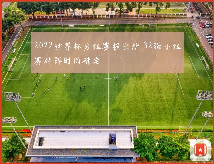 2022世界杯分组赛程出炉 32强小组赛对阵时间确定
