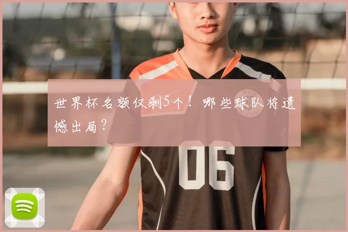 世界杯名额仅剩5个!哪些球队将遗憾出局?