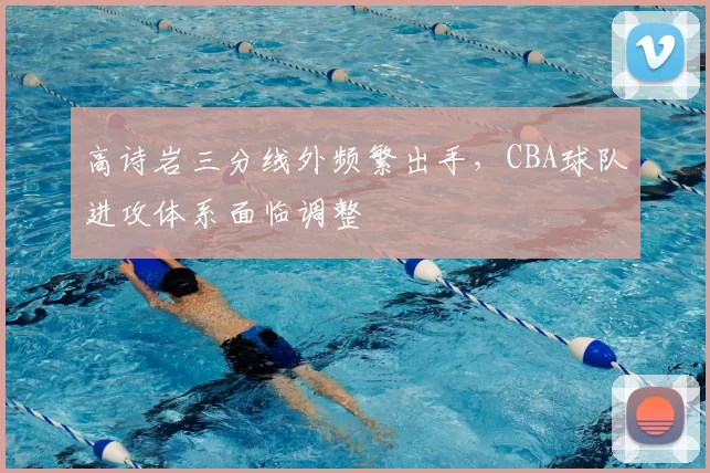高诗岩三分线外频繁出手，CBA球队进攻体系面临调整