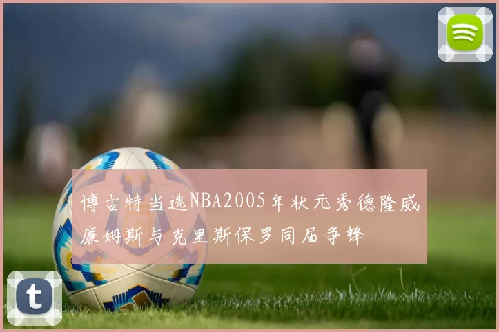 博古特当选NBA2005年状元秀德隆威廉姆斯与克里斯保罗同届争锋
