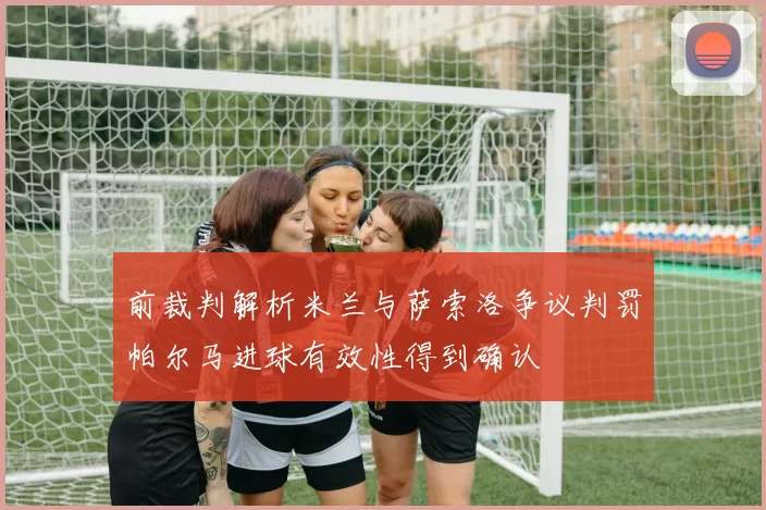 前裁判解析米兰与萨索洛争议判罚帕尔马进球有效性得到确认