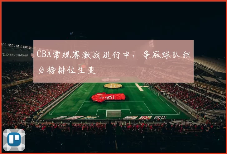 CBA常规赛激战进行中，争冠球队积分榜排位生变