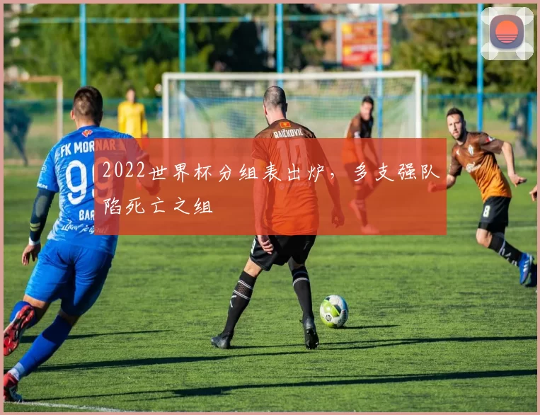 2022世界杯分组表出炉，多支强队陷死亡之组