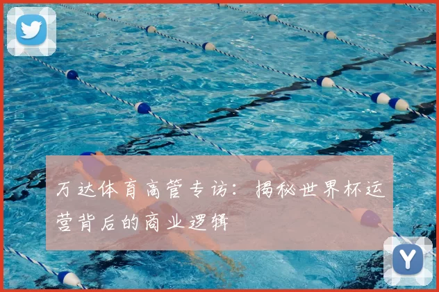 万达体育高管专访:揭秘世界杯运营背后的商业逻辑