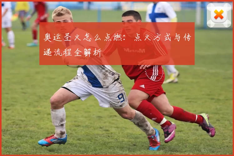 奥运圣火怎么点燃:点火方式与传递流程全解析