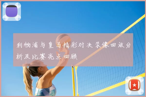 利物浦与皇马精彩对决录像回放分析及比赛亮点回顾