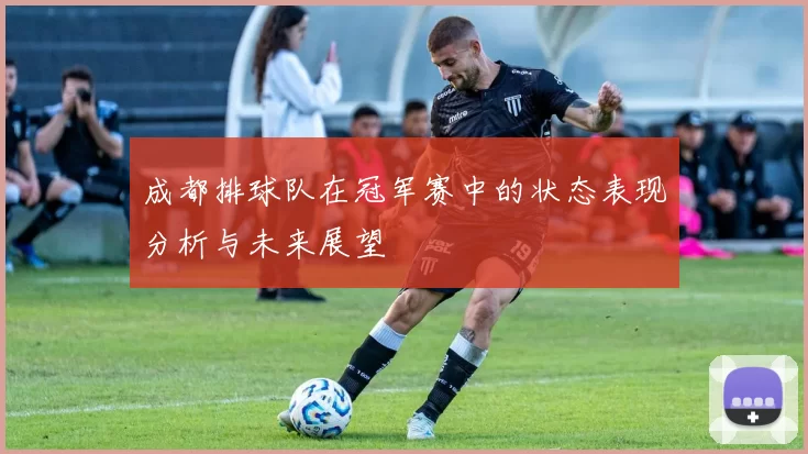 成都排球队在冠军赛中的状态表现分析与未来展望