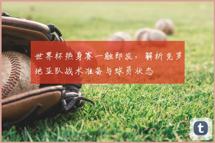 世界杯热身赛一触即发，解析克罗地亚队战术准备与球员状态