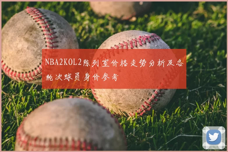 NBA2KOL2陈列室价格走势分析及各轮次球员身价参考