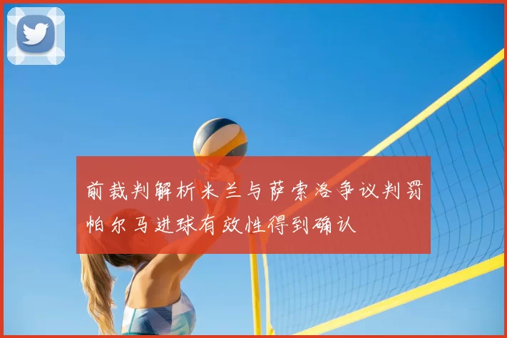 前裁判解析米兰与萨索洛争议判罚帕尔马进球有效性得到确认