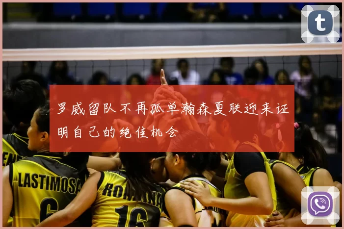 罗威留队不再孤单瀚森夏联迎来证明自己的绝佳机会