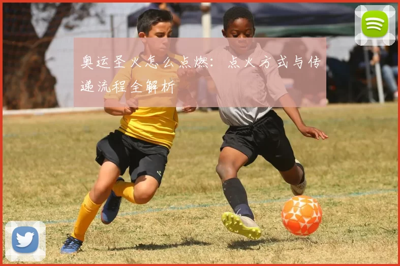 奥运圣火怎么点燃:点火方式与传递流程全解析