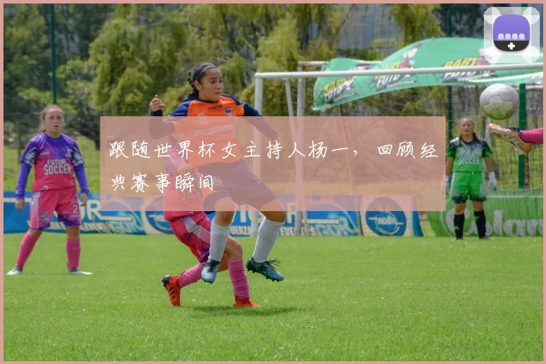 跟随世界杯女主持人杨一，回顾经典赛事瞬间