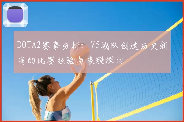 DOTA2赛事分析：V5战队创造历史新高的比赛经验与表现探讨