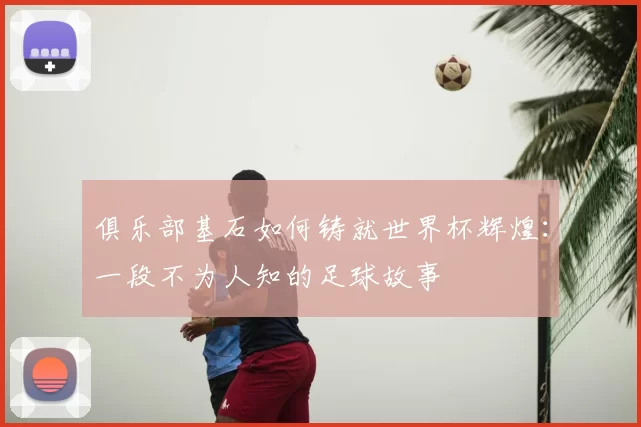 俱乐部基石如何铸就世界杯辉煌:一段不为人知的足球故事