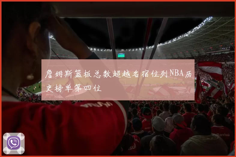 詹姆斯篮板总数超越名宿位列NBA历史榜单第四位