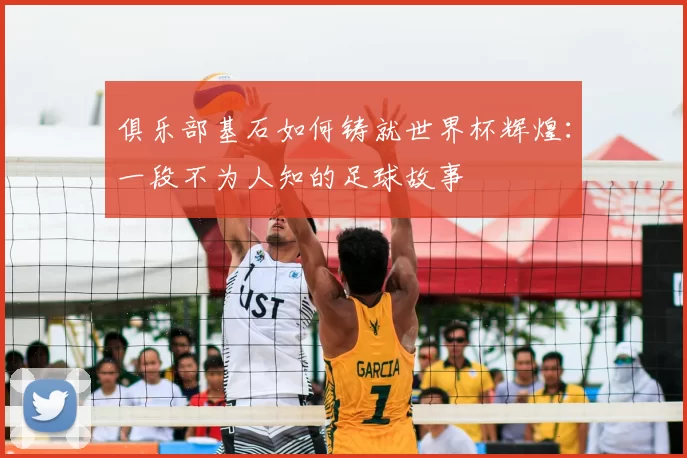 俱乐部基石如何铸就世界杯辉煌:一段不为人知的足球故事