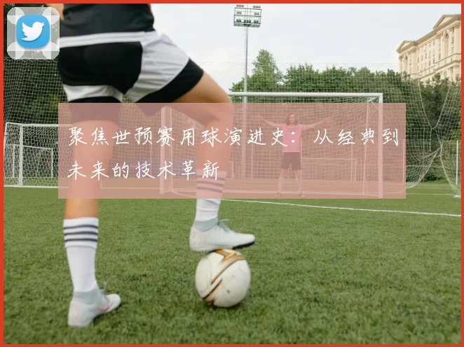 聚焦世预赛用球演进史:从经典到未来的技术革新