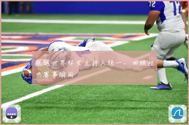跟随世界杯女主持人杨一,回顾经典赛事瞬间