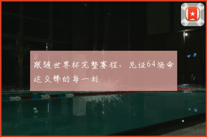 跟随世界杯完整赛程，见证64场命运交锋的每一刻