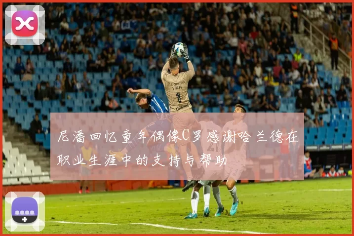 尼潘回忆童年偶像C罗感谢哈兰德在职业生涯中的支持与帮助