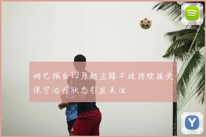 姆巴佩自12月起左膝不适持续接受保守治疗状态引发关注