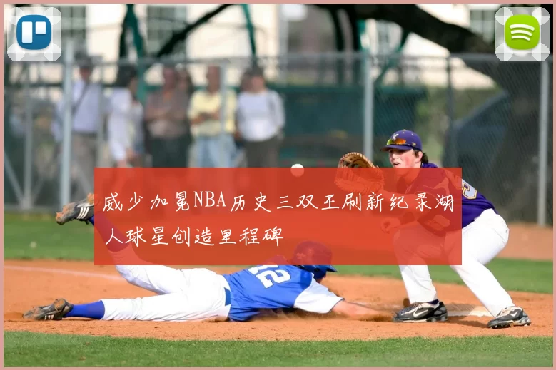 威少加冕NBA历史三双王刷新纪录湖人球星创造里程碑