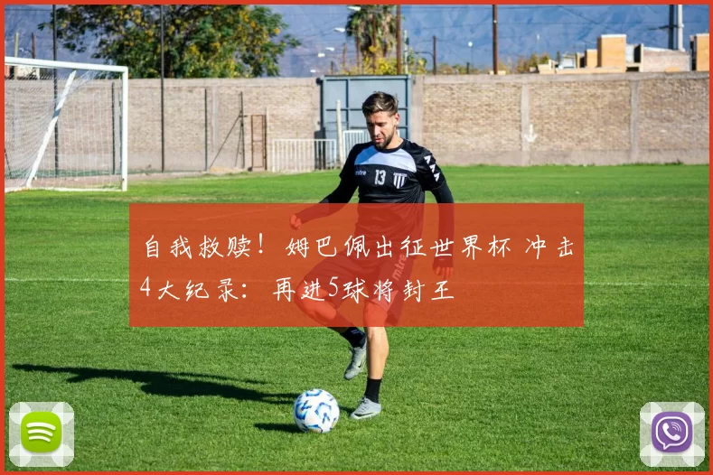 自我救赎!姆巴佩出征世界杯 冲击4大纪录:再进5球将封王