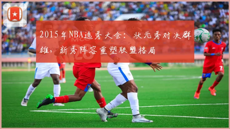 2015年NBA选秀大会：状元秀对决群雄，新秀阵容重塑联盟格局