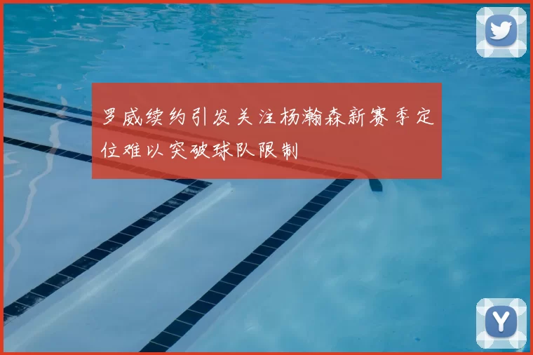 罗威续约引发关注杨瀚森新赛季定位难以突破球队限制