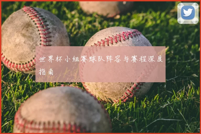 世界杯小组赛球队阵容与赛程深度指南
