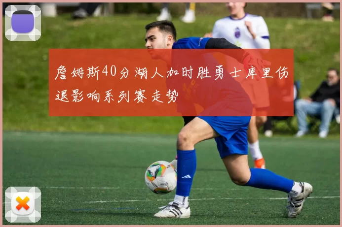 詹姆斯40分湖人加时胜勇士库里伤退影响系列赛走势