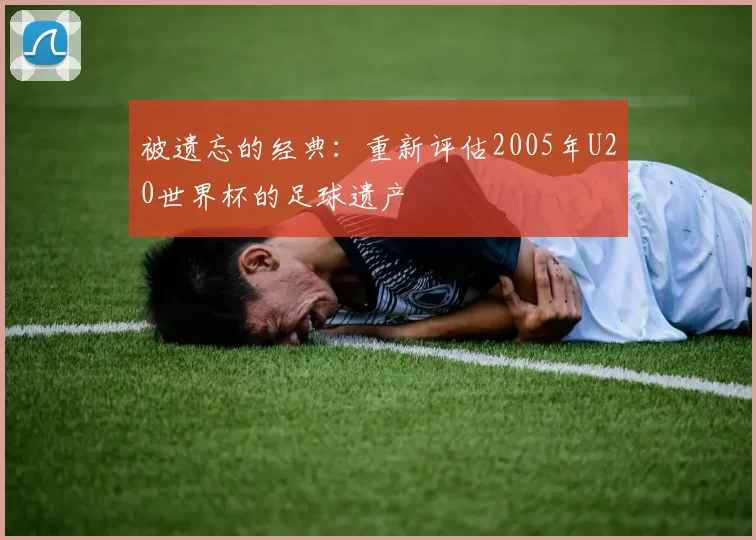 被遗忘的经典：重新评估2005年U20世界杯的足球遗产