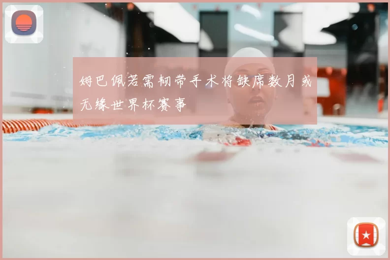 姆巴佩若需韧带手术将缺席数月或无缘世界杯赛事