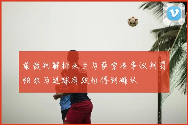 前裁判解析米兰与萨索洛争议判罚帕尔马进球有效性得到确认