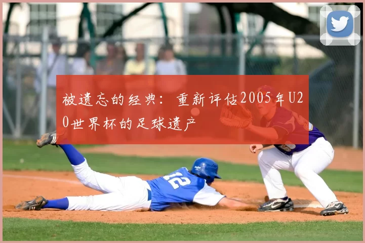 被遗忘的经典:重新评估2005年U20世界杯的足球遗产