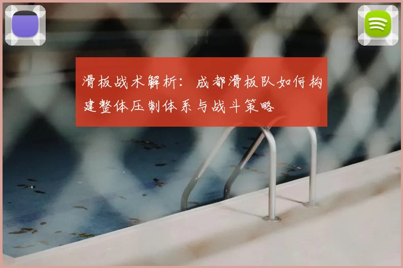 滑板战术解析：成都滑板队如何构建整体压制体系与战斗策略