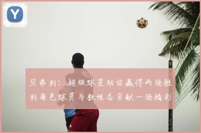 贝弗利:超级球星助你赢得两场胜利角色球员与教练各贡献一场精彩表现
