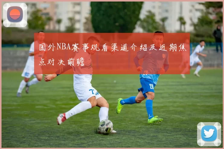 国外NBA赛事观看渠道介绍及近期焦点对决前瞻