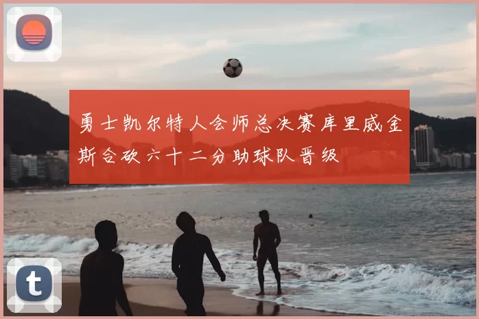 勇士凯尔特人会师总决赛库里威金斯合砍六十二分助球队晋级