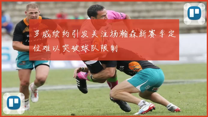 罗威续约引发关注杨瀚森新赛季定位难以突破球队限制